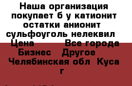 Наша организация покупает б/у катионит остатки анионит, сульфоуголь нелеквил. › Цена ­ 150 - Все города Бизнес » Другое   . Челябинская обл.,Куса г.